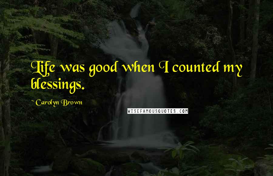 Carolyn Brown Quotes: Life was good when I counted my blessings.