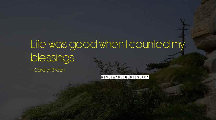 Carolyn Brown Quotes: Life was good when I counted my blessings.