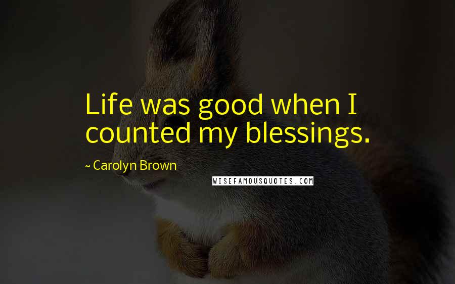 Carolyn Brown Quotes: Life was good when I counted my blessings.