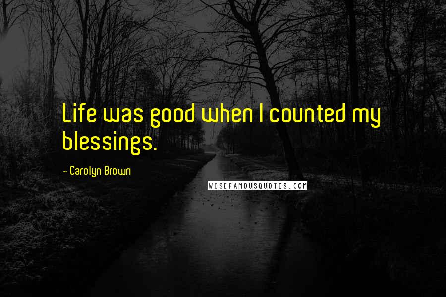 Carolyn Brown Quotes: Life was good when I counted my blessings.