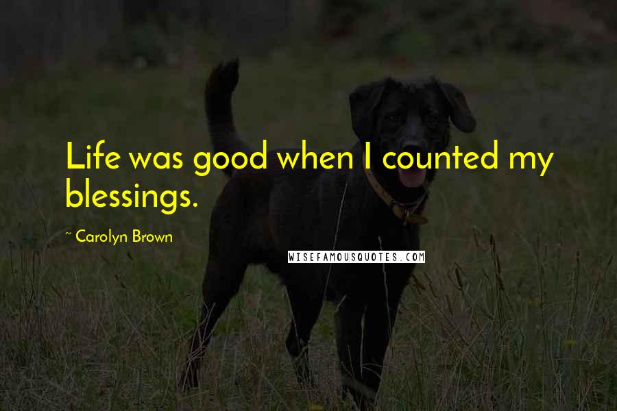 Carolyn Brown Quotes: Life was good when I counted my blessings.
