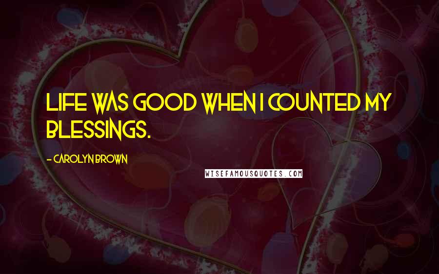 Carolyn Brown Quotes: Life was good when I counted my blessings.