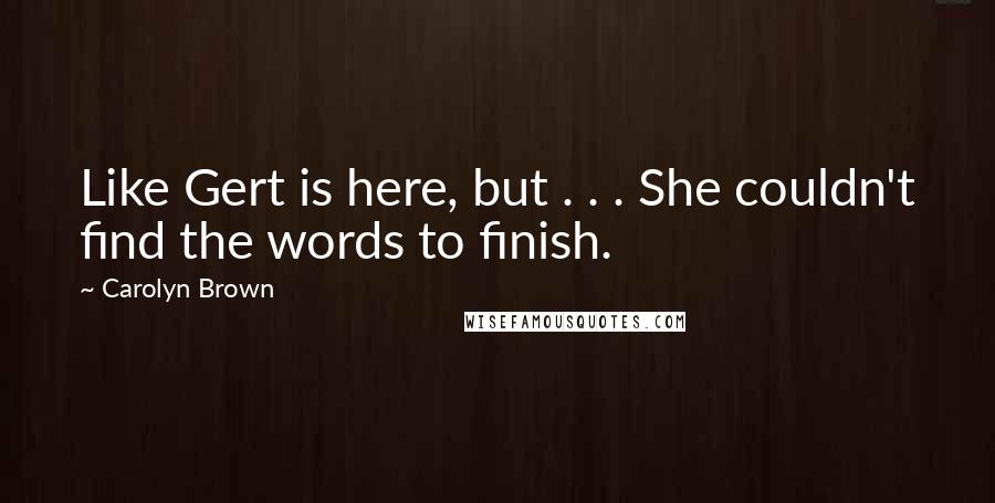 Carolyn Brown Quotes: Like Gert is here, but . . . She couldn't find the words to finish.