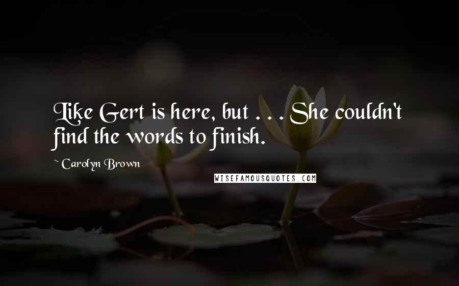 Carolyn Brown Quotes: Like Gert is here, but . . . She couldn't find the words to finish.