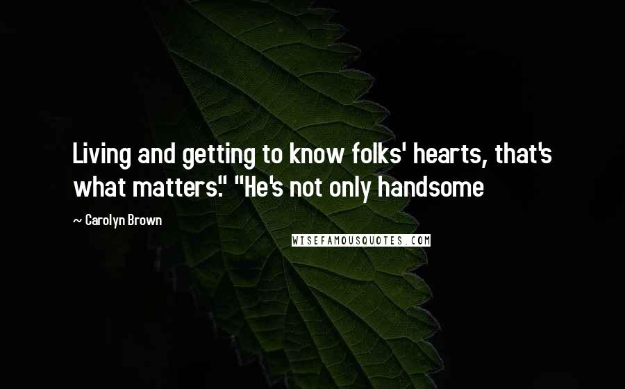 Carolyn Brown Quotes: Living and getting to know folks' hearts, that's what matters." "He's not only handsome