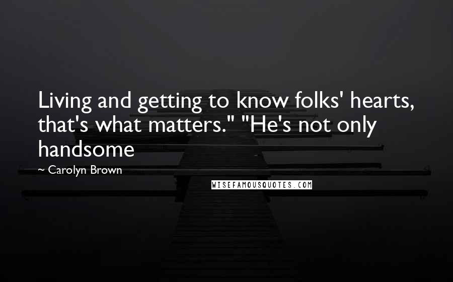 Carolyn Brown Quotes: Living and getting to know folks' hearts, that's what matters." "He's not only handsome