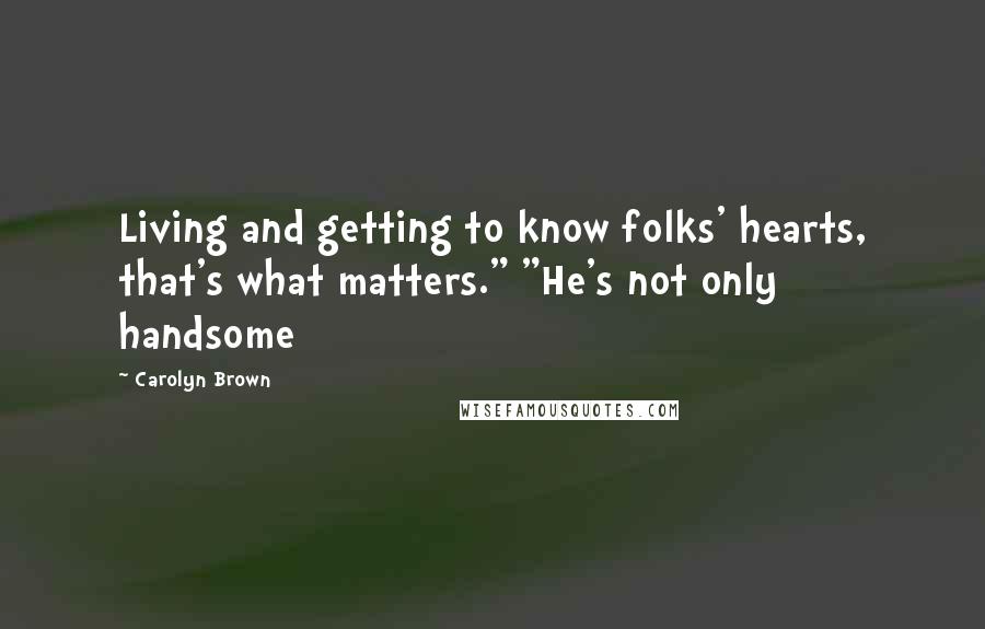 Carolyn Brown Quotes: Living and getting to know folks' hearts, that's what matters." "He's not only handsome