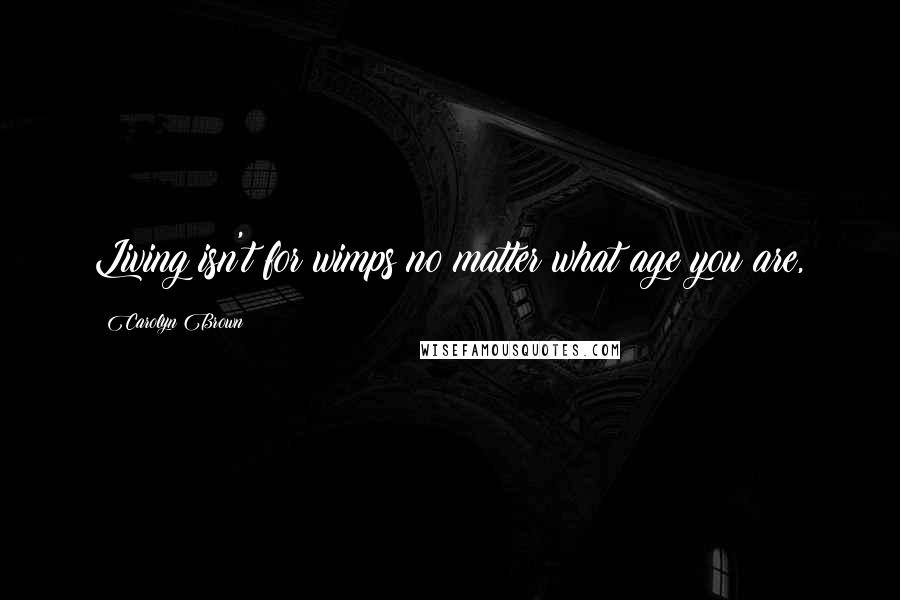 Carolyn Brown Quotes: Living isn't for wimps no matter what age you are,