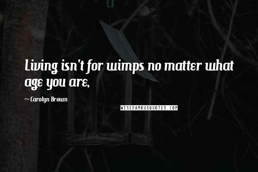 Carolyn Brown Quotes: Living isn't for wimps no matter what age you are,