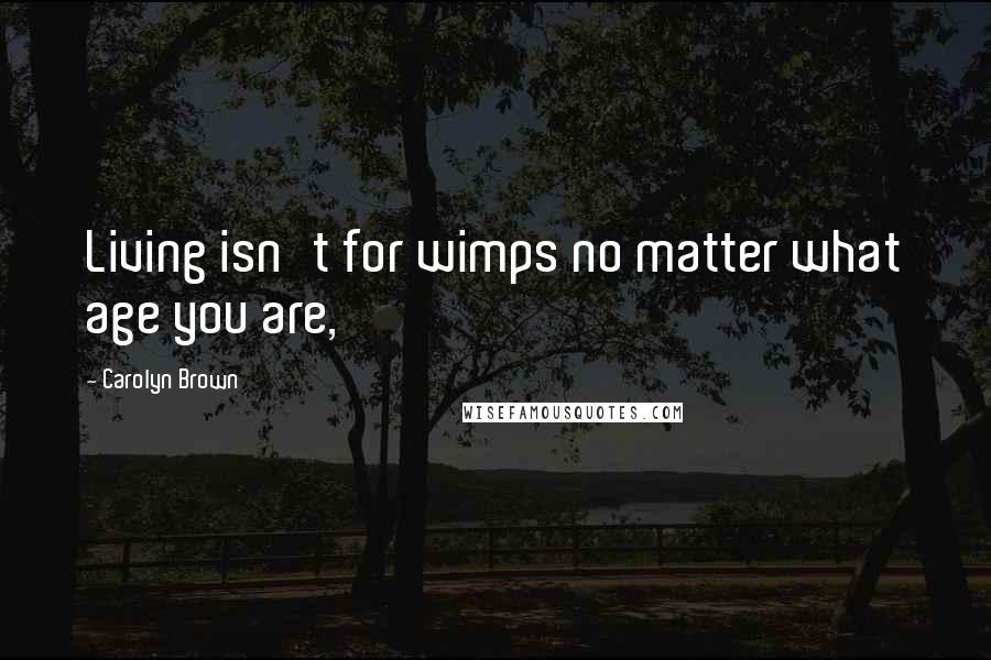 Carolyn Brown Quotes: Living isn't for wimps no matter what age you are,