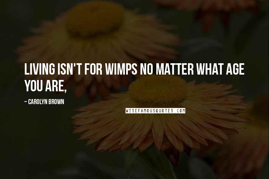 Carolyn Brown Quotes: Living isn't for wimps no matter what age you are,