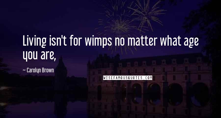 Carolyn Brown Quotes: Living isn't for wimps no matter what age you are,