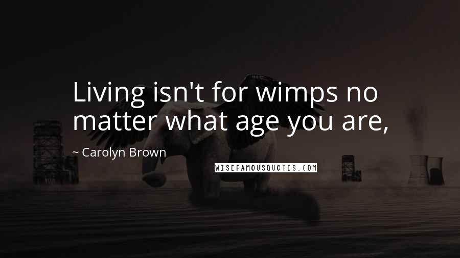 Carolyn Brown Quotes: Living isn't for wimps no matter what age you are,