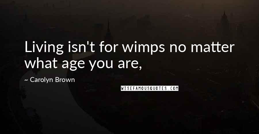 Carolyn Brown Quotes: Living isn't for wimps no matter what age you are,