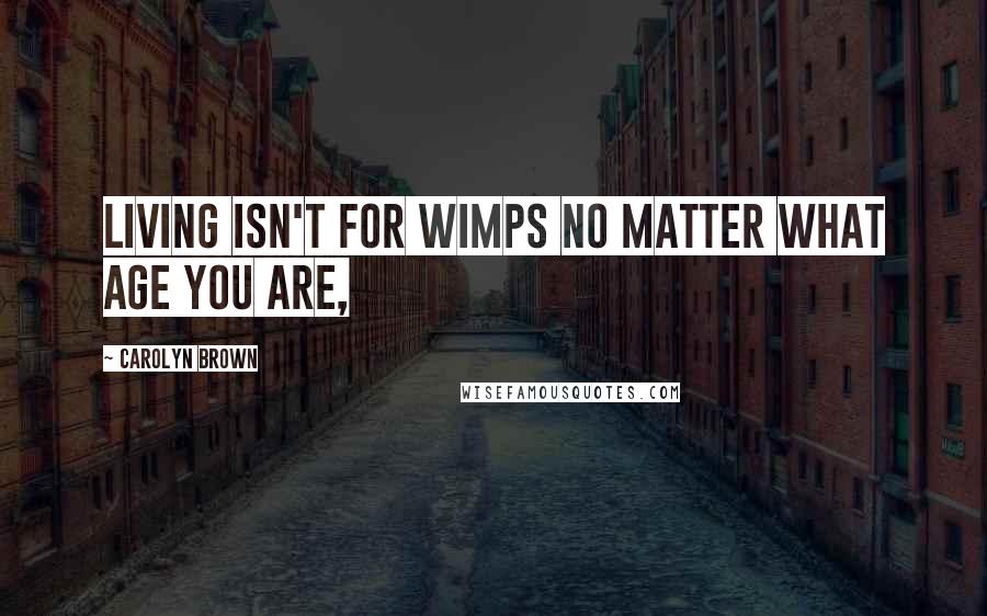 Carolyn Brown Quotes: Living isn't for wimps no matter what age you are,