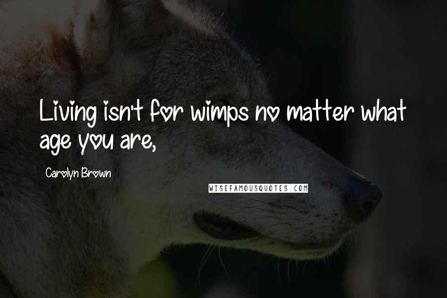 Carolyn Brown Quotes: Living isn't for wimps no matter what age you are,