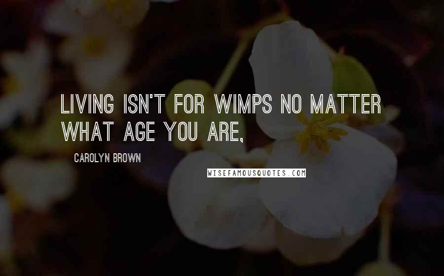 Carolyn Brown Quotes: Living isn't for wimps no matter what age you are,