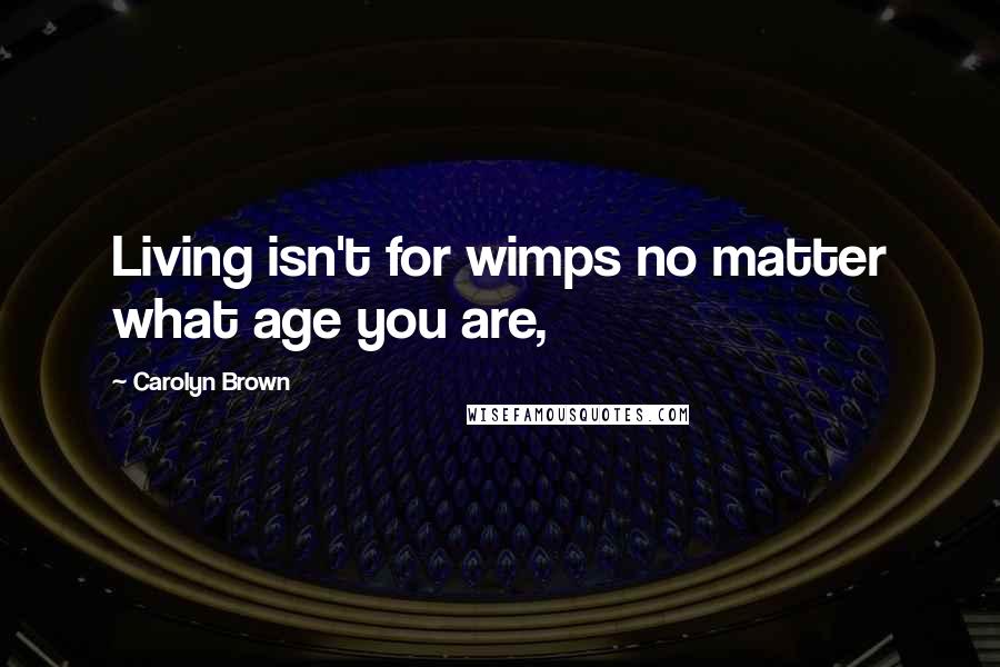 Carolyn Brown Quotes: Living isn't for wimps no matter what age you are,