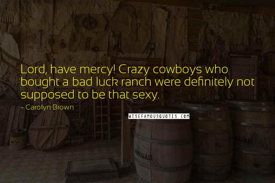 Carolyn Brown Quotes: Lord, have mercy! Crazy cowboys who bought a bad luck ranch were definitely not supposed to be that sexy.