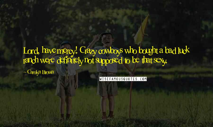 Carolyn Brown Quotes: Lord, have mercy! Crazy cowboys who bought a bad luck ranch were definitely not supposed to be that sexy.