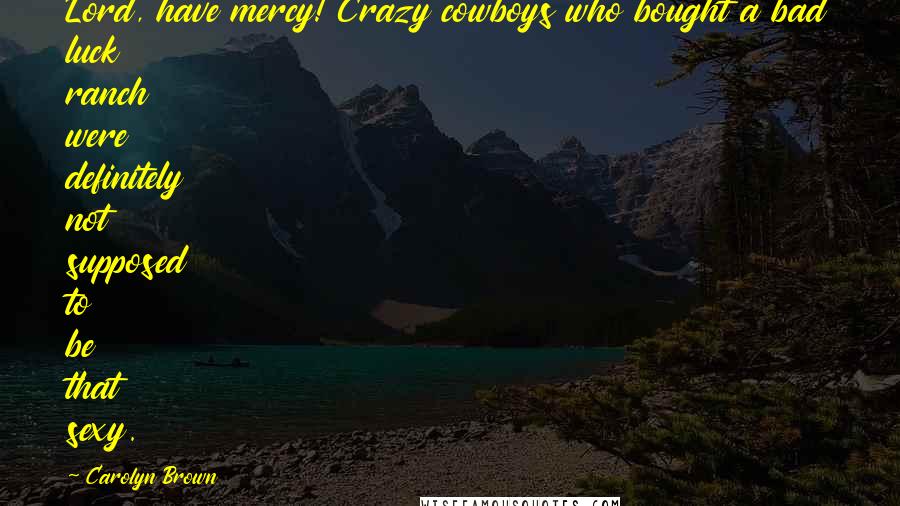 Carolyn Brown Quotes: Lord, have mercy! Crazy cowboys who bought a bad luck ranch were definitely not supposed to be that sexy.
