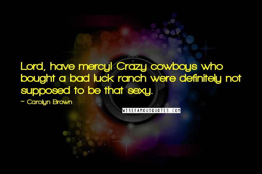 Carolyn Brown Quotes: Lord, have mercy! Crazy cowboys who bought a bad luck ranch were definitely not supposed to be that sexy.