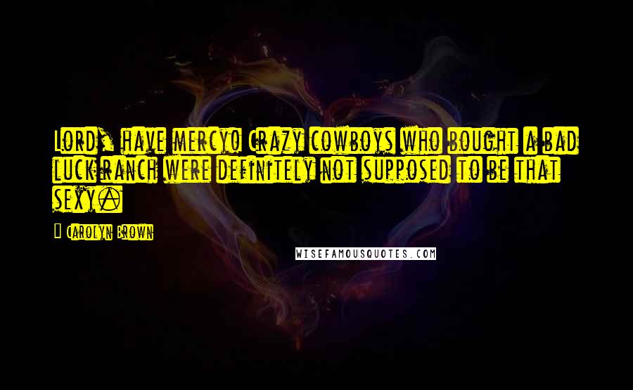 Carolyn Brown Quotes: Lord, have mercy! Crazy cowboys who bought a bad luck ranch were definitely not supposed to be that sexy.