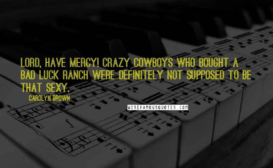 Carolyn Brown Quotes: Lord, have mercy! Crazy cowboys who bought a bad luck ranch were definitely not supposed to be that sexy.
