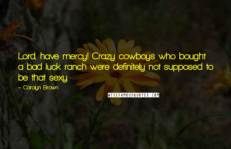 Carolyn Brown Quotes: Lord, have mercy! Crazy cowboys who bought a bad luck ranch were definitely not supposed to be that sexy.