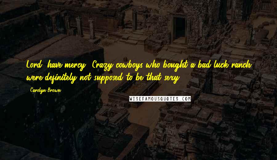 Carolyn Brown Quotes: Lord, have mercy! Crazy cowboys who bought a bad luck ranch were definitely not supposed to be that sexy.