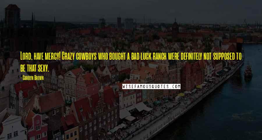 Carolyn Brown Quotes: Lord, have mercy! Crazy cowboys who bought a bad luck ranch were definitely not supposed to be that sexy.