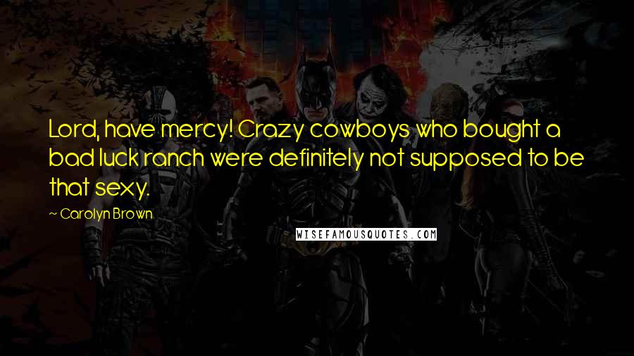 Carolyn Brown Quotes: Lord, have mercy! Crazy cowboys who bought a bad luck ranch were definitely not supposed to be that sexy.