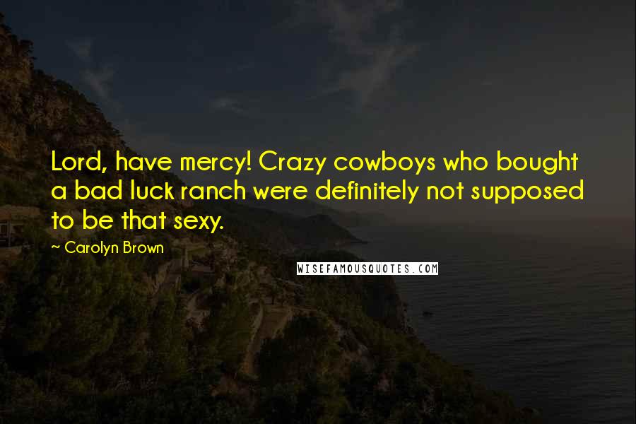 Carolyn Brown Quotes: Lord, have mercy! Crazy cowboys who bought a bad luck ranch were definitely not supposed to be that sexy.