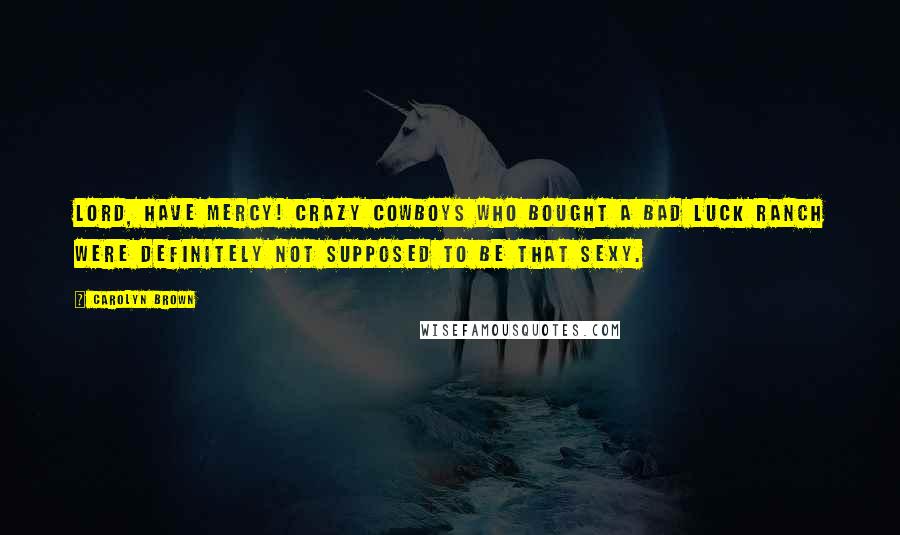 Carolyn Brown Quotes: Lord, have mercy! Crazy cowboys who bought a bad luck ranch were definitely not supposed to be that sexy.