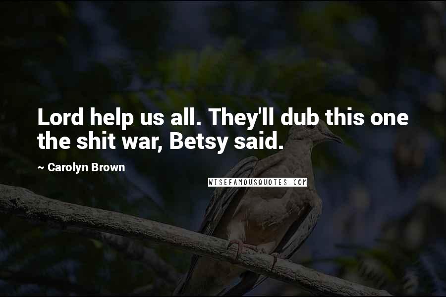 Carolyn Brown Quotes: Lord help us all. They'll dub this one the shit war, Betsy said.