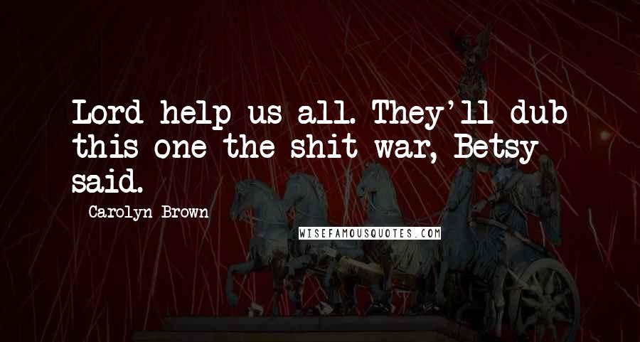 Carolyn Brown Quotes: Lord help us all. They'll dub this one the shit war, Betsy said.