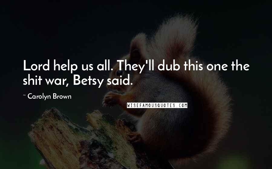 Carolyn Brown Quotes: Lord help us all. They'll dub this one the shit war, Betsy said.