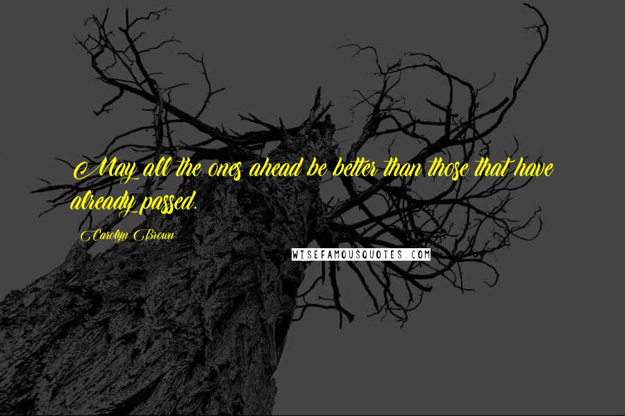 Carolyn Brown Quotes: May all the ones ahead be better than those that have already passed.
