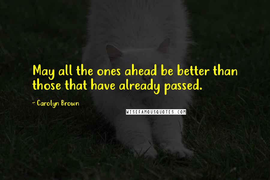 Carolyn Brown Quotes: May all the ones ahead be better than those that have already passed.