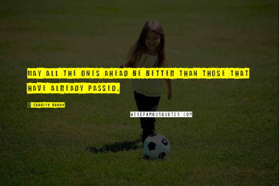 Carolyn Brown Quotes: May all the ones ahead be better than those that have already passed.