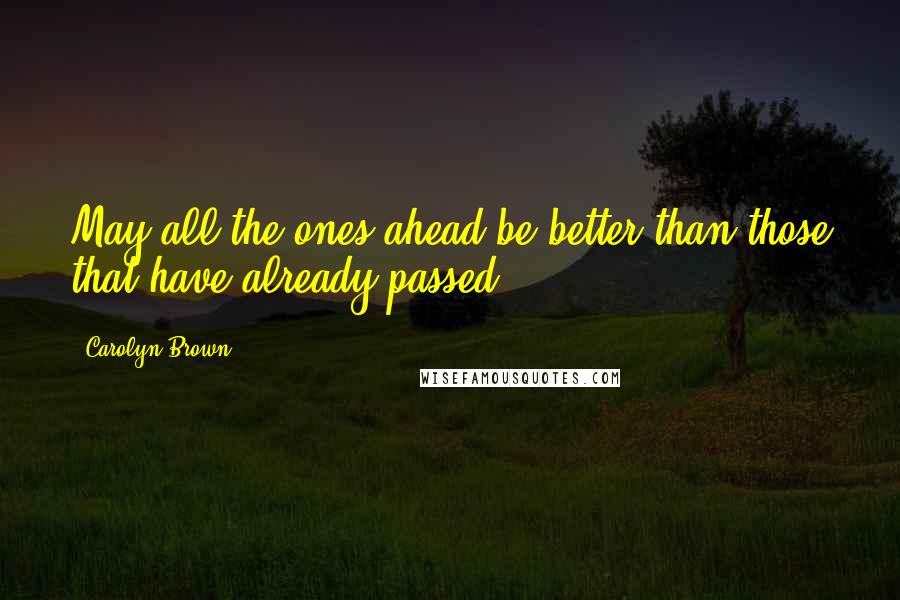 Carolyn Brown Quotes: May all the ones ahead be better than those that have already passed.