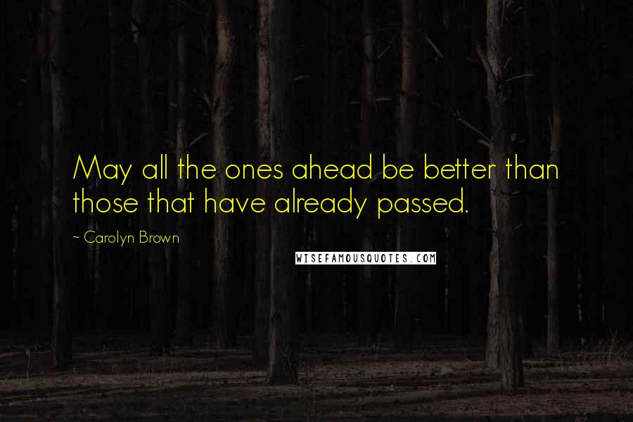 Carolyn Brown Quotes: May all the ones ahead be better than those that have already passed.