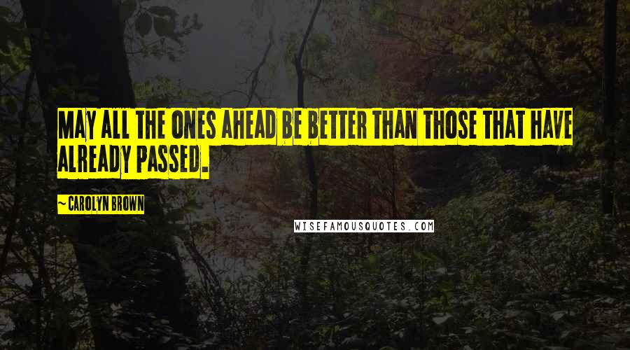 Carolyn Brown Quotes: May all the ones ahead be better than those that have already passed.