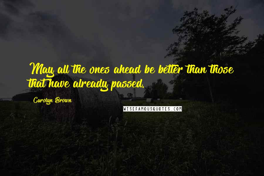 Carolyn Brown Quotes: May all the ones ahead be better than those that have already passed.