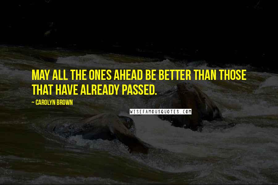 Carolyn Brown Quotes: May all the ones ahead be better than those that have already passed.