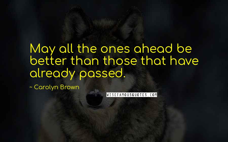 Carolyn Brown Quotes: May all the ones ahead be better than those that have already passed.