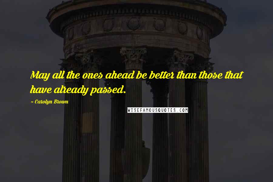 Carolyn Brown Quotes: May all the ones ahead be better than those that have already passed.