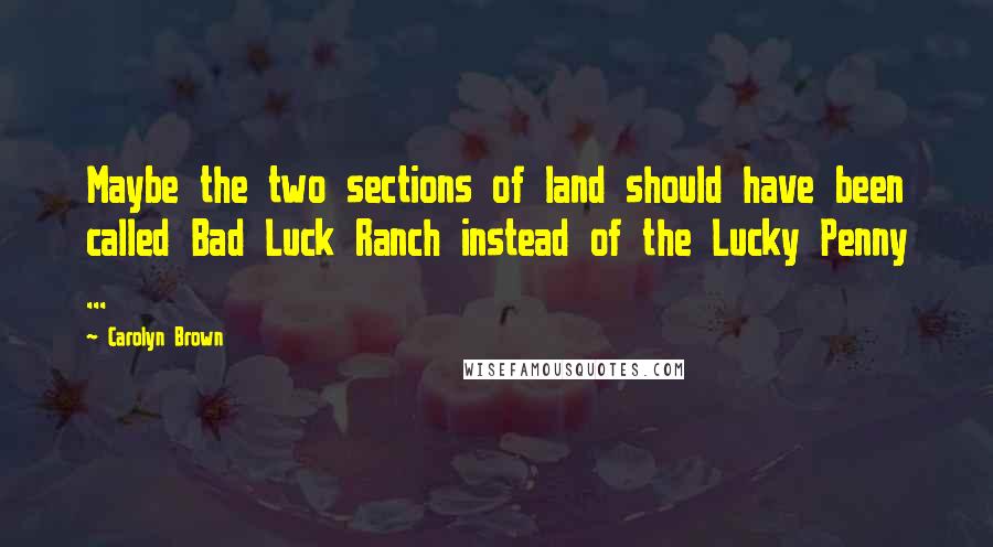 Carolyn Brown Quotes: Maybe the two sections of land should have been called Bad Luck Ranch instead of the Lucky Penny ...