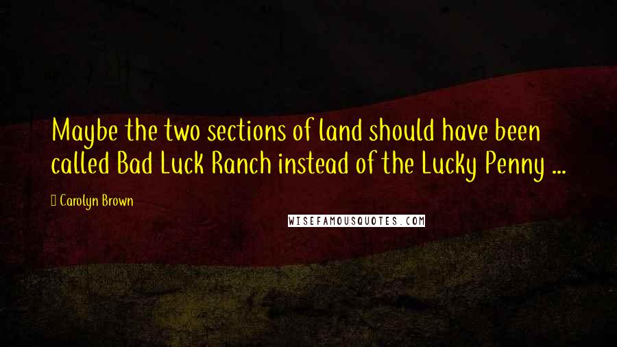 Carolyn Brown Quotes: Maybe the two sections of land should have been called Bad Luck Ranch instead of the Lucky Penny ...