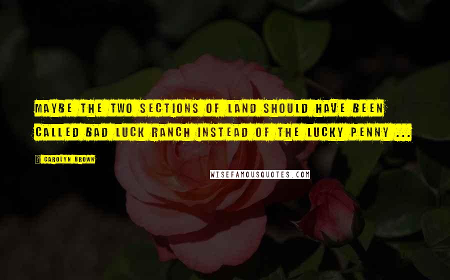 Carolyn Brown Quotes: Maybe the two sections of land should have been called Bad Luck Ranch instead of the Lucky Penny ...